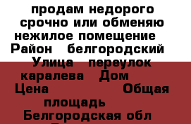 продам недорого срочно или обменяю нежилое помещение. › Район ­ белгородский › Улица ­ переулок каралева › Дом ­ 10 › Цена ­ 1 200 000 › Общая площадь ­ 64 - Белгородская обл., Белгород г. Недвижимость » Помещения продажа   